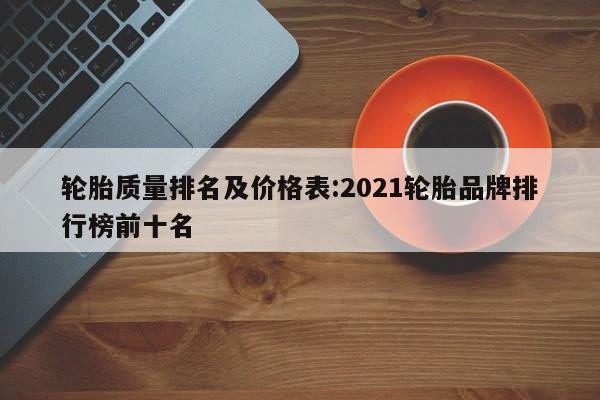 轮胎质量排名及价格表:2021轮胎品牌排行榜前十名
