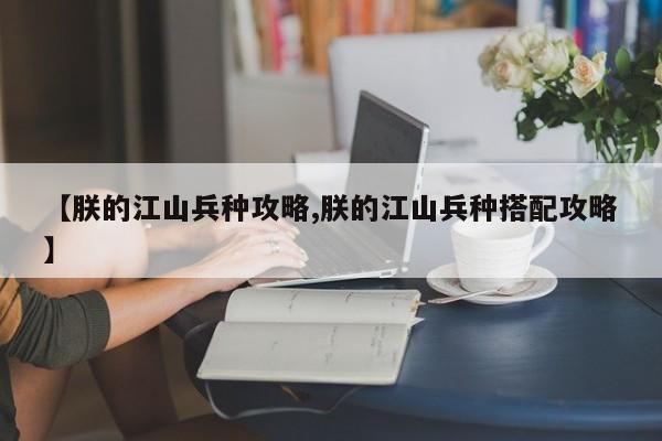 【朕的江山兵种攻略,朕的江山兵种搭配攻略】