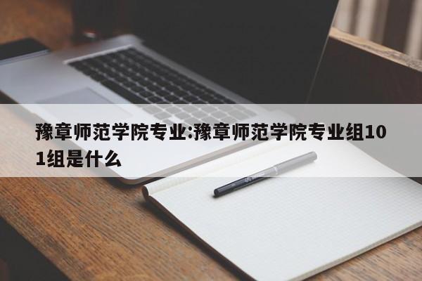 豫章师范学院专业:豫章师范学院专业组101组是什么