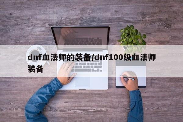 dnf血法师的装备/dnf100级血法师装备