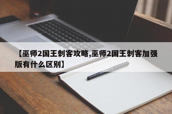 【巫师2国王刺客攻略,巫师2国王刺客加强版有什么区别】