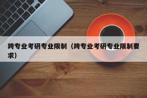 跨专业考研专业限制（跨专业考研专业限制要求）