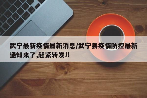 武宁最新疫情最新消息/武宁县疫情防控最新通知来了,赶紧转发!!