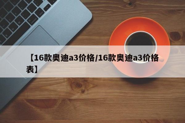【16款奥迪a3价格/16款奥迪a3价格表】