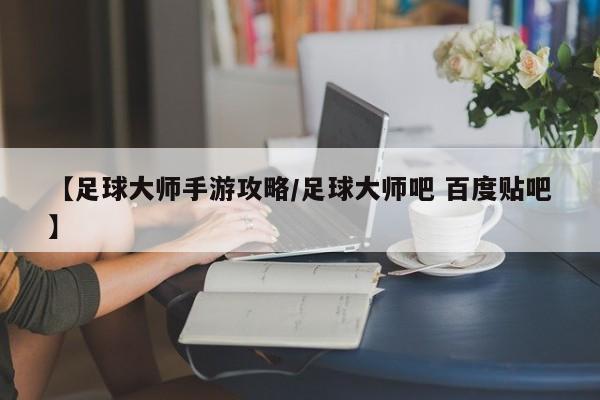 【足球大师手游攻略/足球大师吧 百度贴吧】