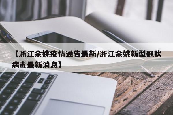 【浙江余姚疫情通告最新/浙江余姚新型冠状病毒最新消息】