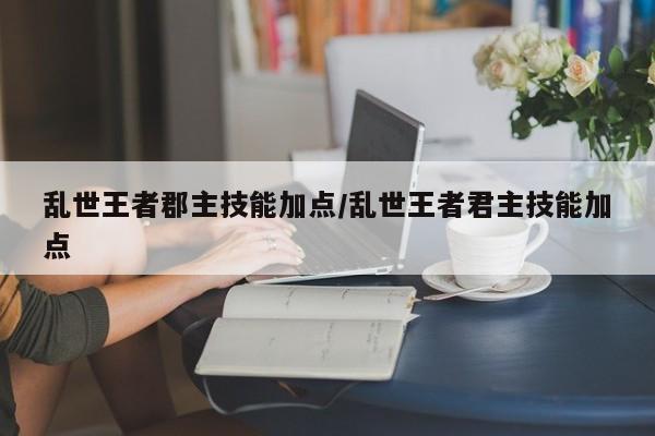 乱世王者郡主技能加点/乱世王者君主技能加点