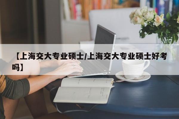 【上海交大专业硕士/上海交大专业硕士好考吗】