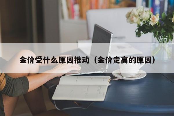 金价受什么原因推动（金价走高的原因）