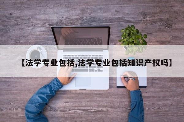 【法学专业包括,法学专业包括知识产权吗】
