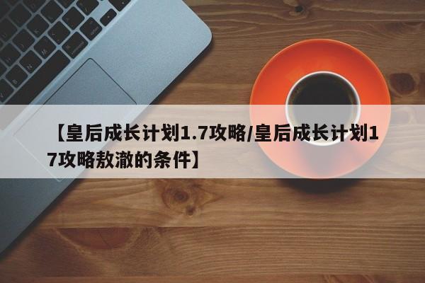 【皇后成长计划1.7攻略/皇后成长计划17攻略敖澈的条件】