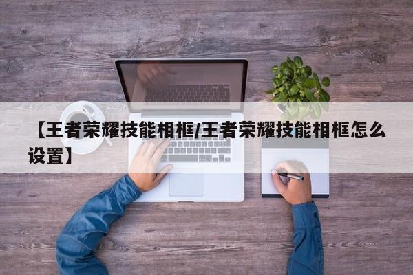【王者荣耀技能相框/王者荣耀技能相框怎么设置】