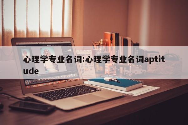 心理学专业名词:心理学专业名词aptitude