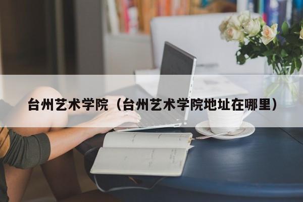 台州艺术学院（台州艺术学院地址在哪里）