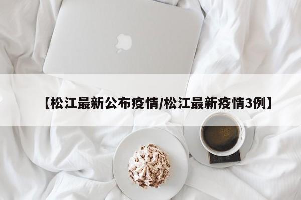 【松江最新公布疫情/松江最新疫情3例】