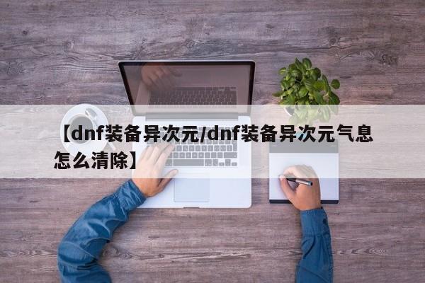 【dnf装备异次元/dnf装备异次元气息怎么清除】