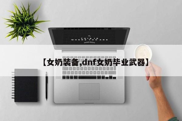 【女奶装备,dnf女奶毕业武器】
