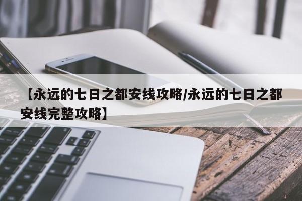 【永远的七日之都安线攻略/永远的七日之都安线完整攻略】