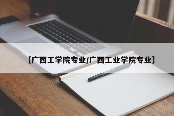 【广西工学院专业/广西工业学院专业】