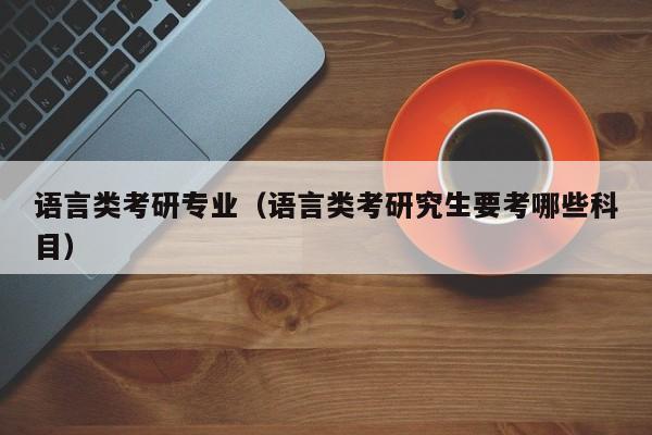 语言类考研专业（语言类考研究生要考哪些科目）