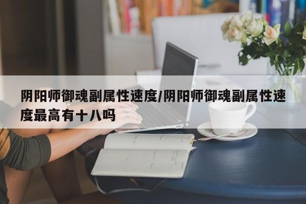 阴阳师御魂副属性速度/阴阳师御魂副属性速度最高有十八吗