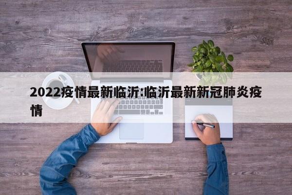 2022疫情最新临沂:临沂最新新冠肺炎疫情