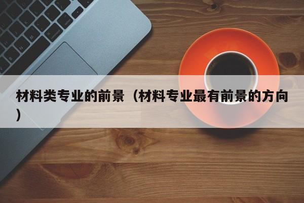 材料类专业的前景（材料专业最有前景的方向）