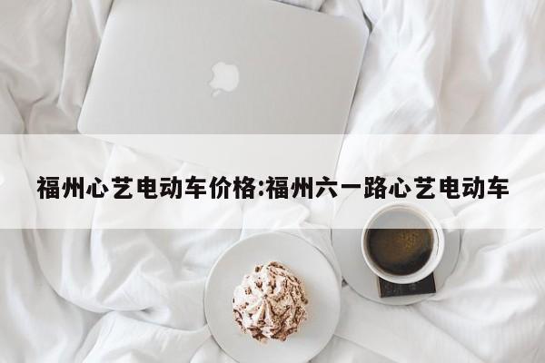 福州心艺电动车价格:福州六一路心艺电动车