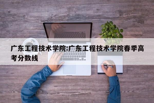 广东工程技术学院:广东工程技术学院春季高考分数线