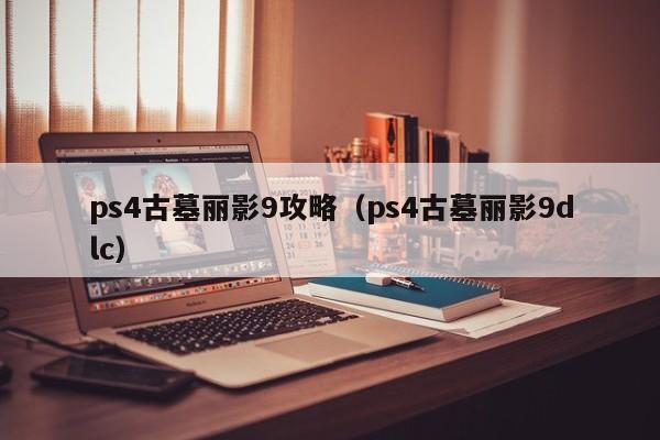 ps4古墓丽影9攻略（ps4古墓丽影9dlc）