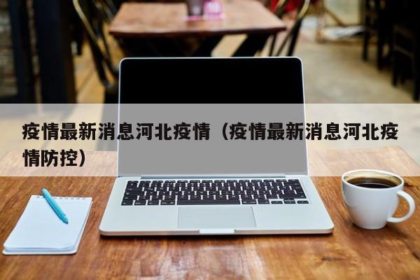 疫情最新消息河北疫情（疫情最新消息河北疫情防控）