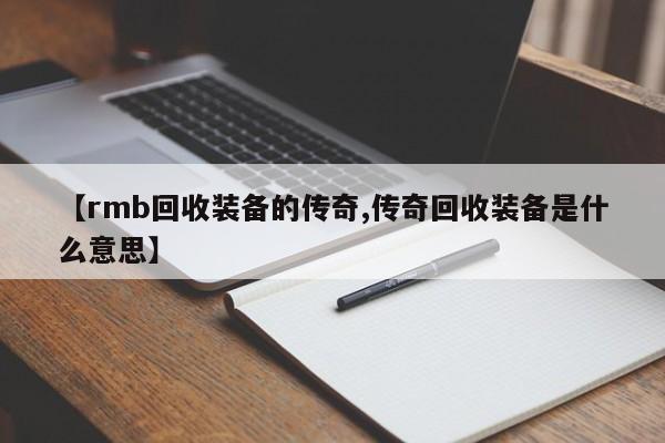 【rmb回收装备的传奇,传奇回收装备是什么意思】