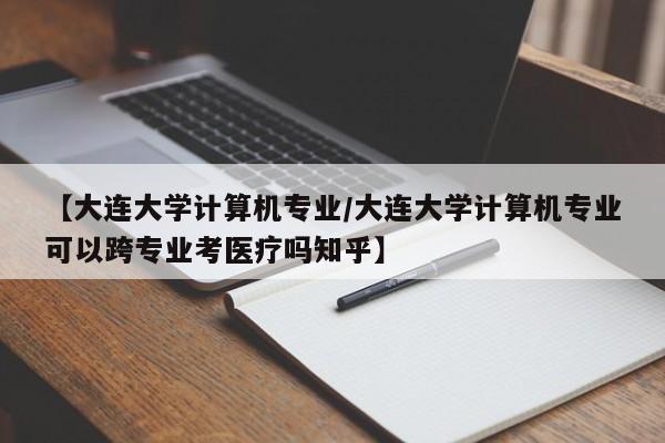 【大连大学计算机专业/大连大学计算机专业可以跨专业考医疗吗知乎】