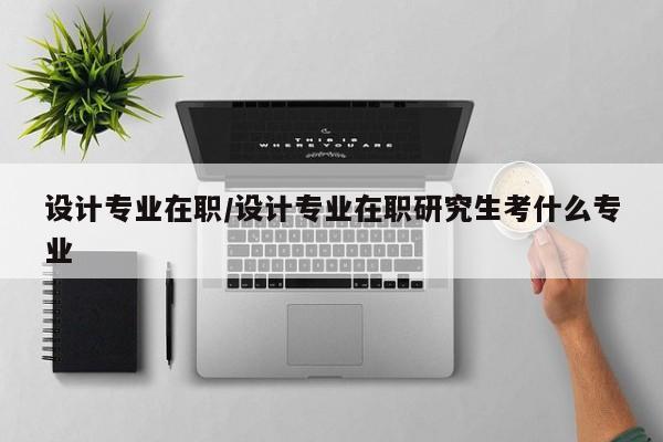 设计专业在职/设计专业在职研究生考什么专业