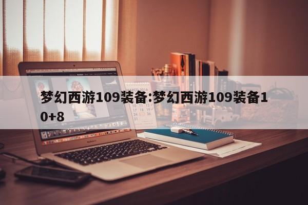 梦幻西游109装备:梦幻西游109装备10+8