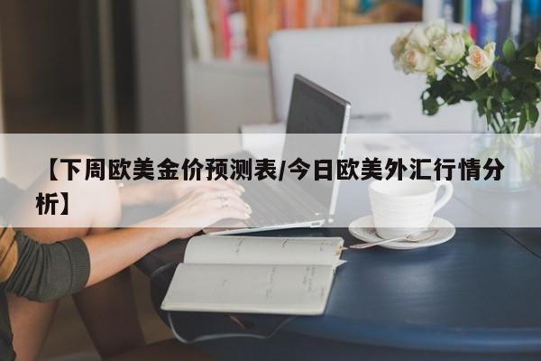 【下周欧美金价预测表/今日欧美外汇行情分析】