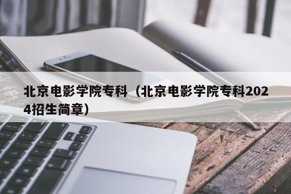 北京电影学院专科（北京电影学院专科2024招生简章）