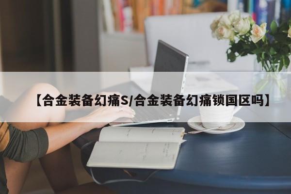 【合金装备幻痛S/合金装备幻痛锁国区吗】