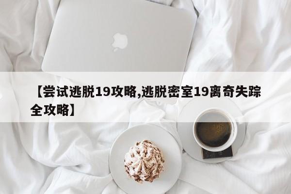 【尝试逃脱19攻略,逃脱密室19离奇失踪全攻略】