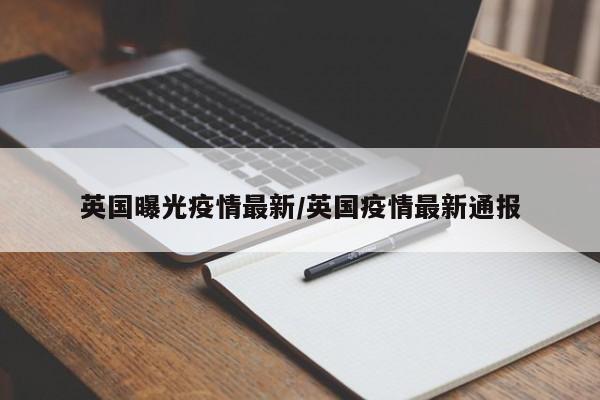 英国曝光疫情最新/英国疫情最新通报
