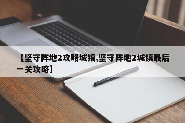 【坚守阵地2攻略城镇,坚守阵地2城镇最后一关攻略】
