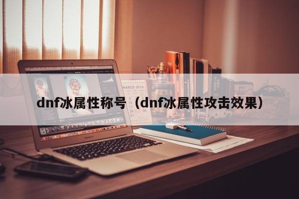 dnf冰属性称号（dnf冰属性攻击效果）