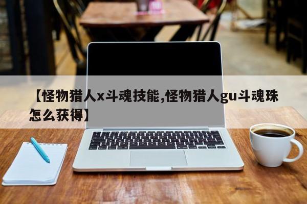 【怪物猎人x斗魂技能,怪物猎人gu斗魂珠怎么获得】