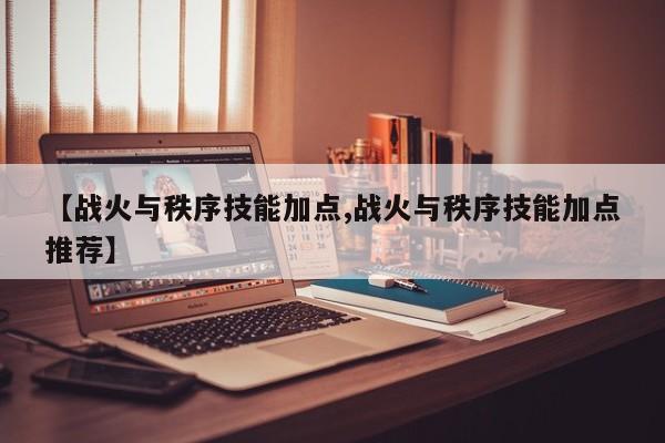 【战火与秩序技能加点,战火与秩序技能加点推荐】