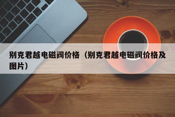 别克君越电磁阀价格（别克君越电磁阀价格及图片）