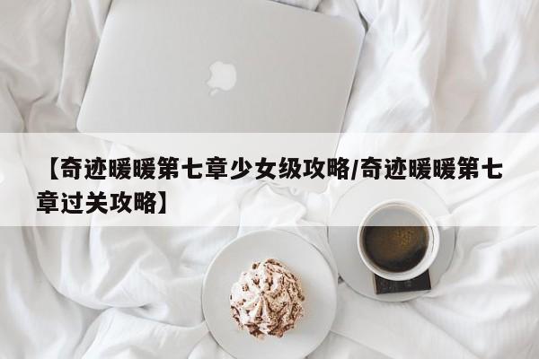 【奇迹暖暖第七章少女级攻略/奇迹暖暖第七章过关攻略】