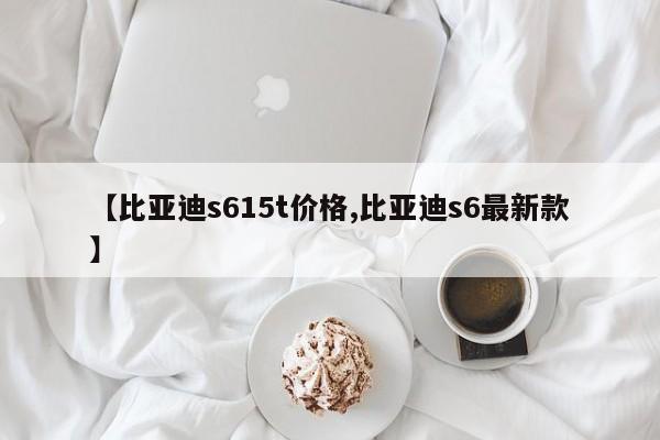 【比亚迪s615t价格,比亚迪s6最新款】