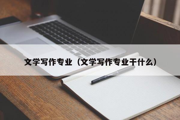 文学写作专业（文学写作专业干什么）
