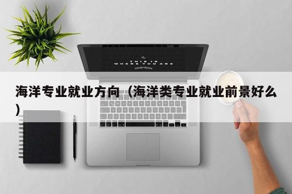 海洋专业就业方向（海洋类专业就业前景好么）