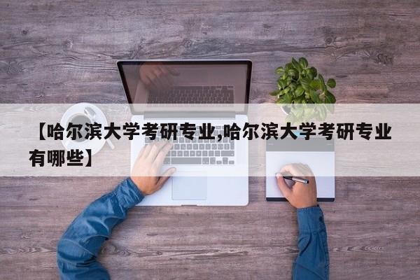 【哈尔滨大学考研专业,哈尔滨大学考研专业有哪些】